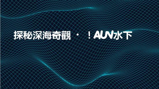 探秘深海奇觀！AUV水下機(jī)器人揭開神秘海底的面紗？